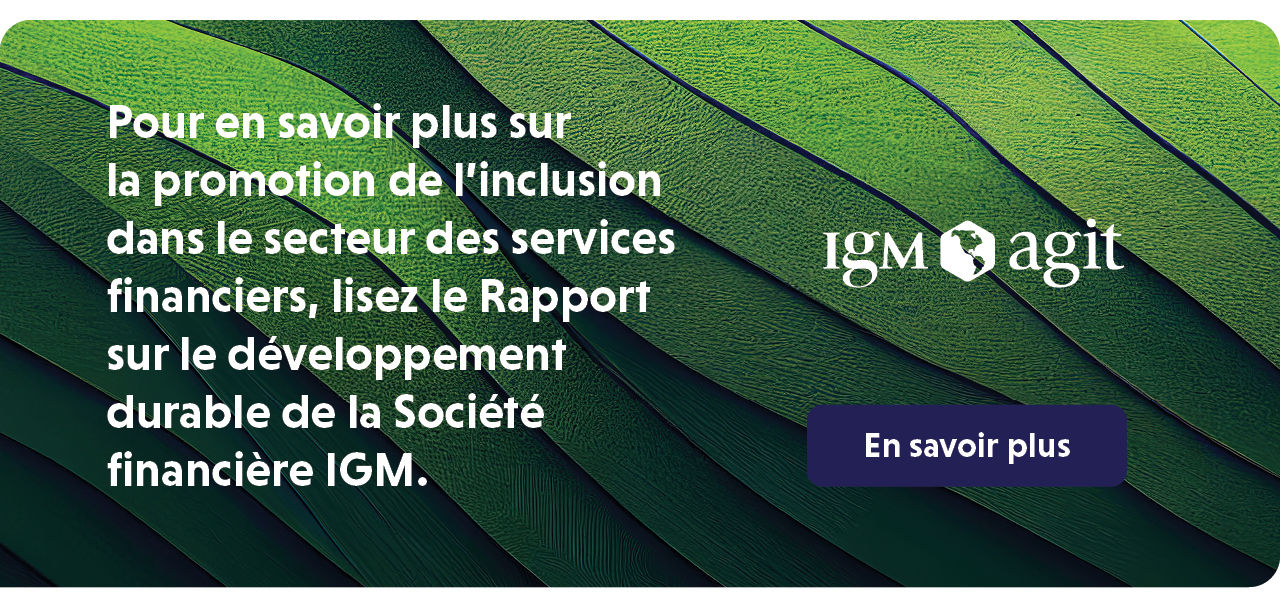 Pour en savoir plus sur la promotion de l’inclusion dans le secteur des services financiers, lisez le Rapport sur le développement durable de la Société financière IGM.